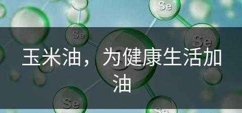 玉米油，为健康生活加油(玉米油作用及食用方法)